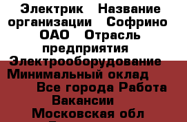 Электрик › Название организации ­ Софрино, ОАО › Отрасль предприятия ­ Электрооборудование › Минимальный оклад ­ 30 000 - Все города Работа » Вакансии   . Московская обл.,Бронницы г.